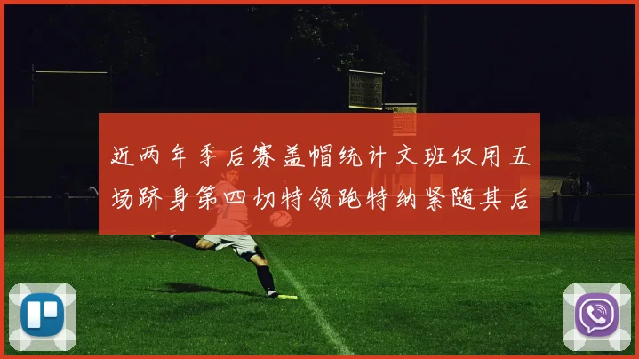 近两年季后赛盖帽统计文班仅用五场跻身第四切特领跑特纳紧随其后