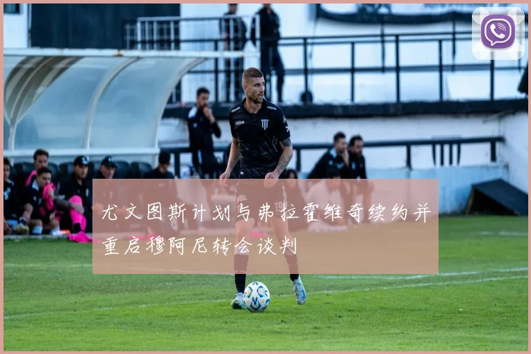 尤文图斯计划与弗拉霍维奇续约并重启穆阿尼转会谈判