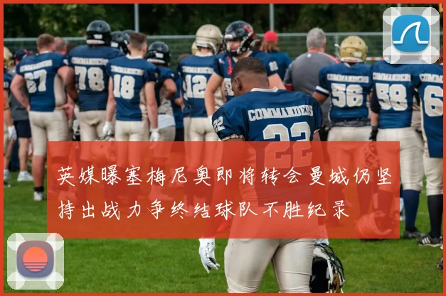英媒曝塞梅尼奥即将转会曼城仍坚持出战力争终结球队不胜纪录