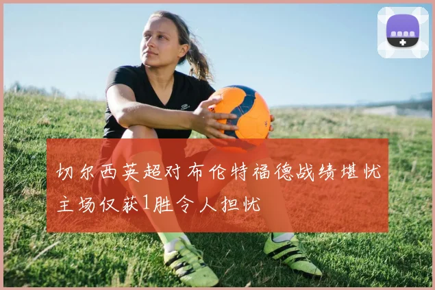 切尔西英超对布伦特福德战绩堪忧主场仅获1胜令人担忧