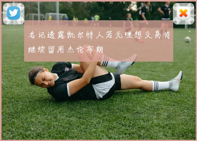 名记透露凯尔特人若无理想交易将继续留用杰伦布朗