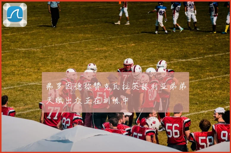 弗罗因德称赞克瓦拉茨赫利亚弟弟天赋出众正在训练中