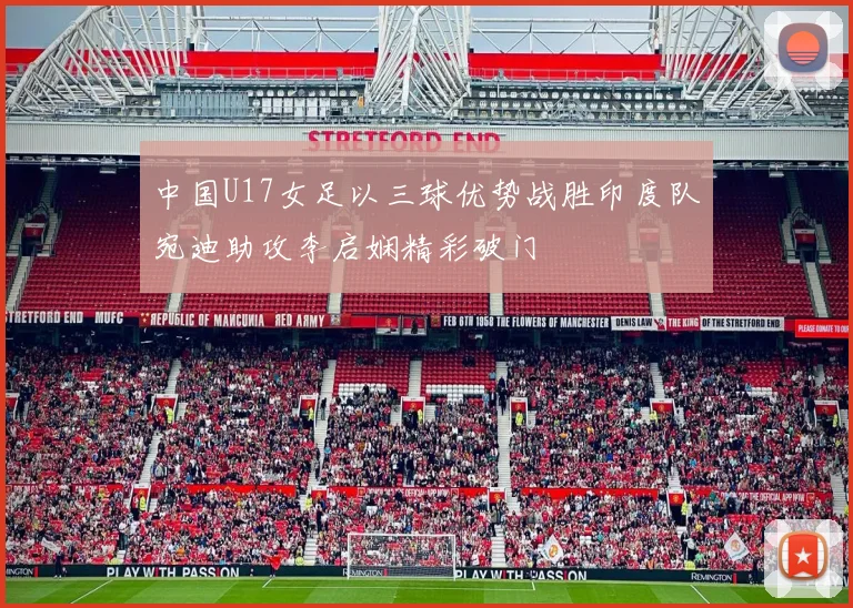 中国U17女足以三球优势战胜印度队宛迪助攻李启娴精彩破门