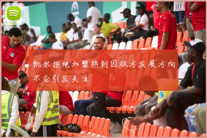 凯尔拒绝加盟热刺因双方发展方向不合引发关注