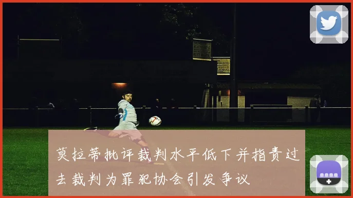 莫拉蒂批评裁判水平低下并指责过去裁判为罪犯协会引发争议