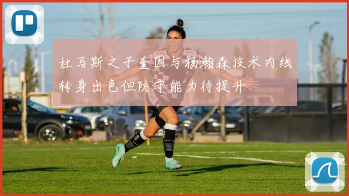 杜马斯之子奎因与杨瀚森技术内线转身出色但防守能力待提升