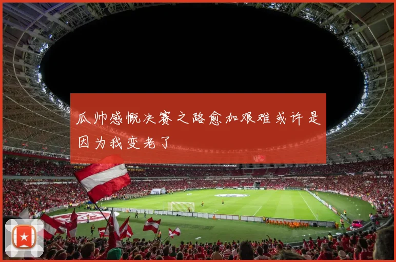 瓜帅感慨决赛之路愈加艰难或许是因为我变老了
