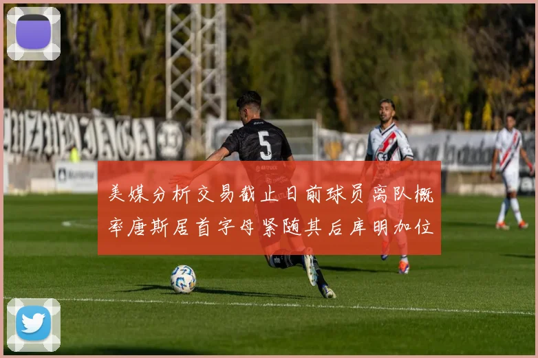 美媒分析交易截止日前球员离队概率唐斯居首字母紧随其后库明加位列第三