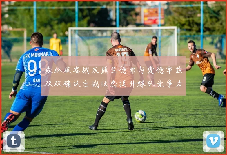 森林狼客战灰熊兰德尔与爱德华兹双双确认出战状态提升球队竞争力