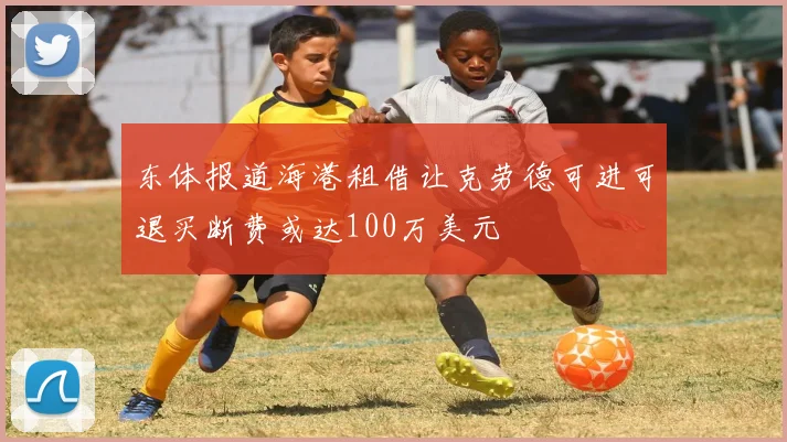 东体报道海港租借让克劳德可进可退买断费或达100万美元