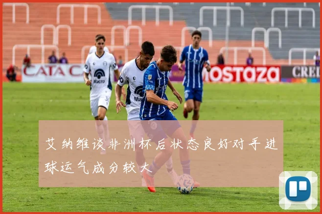 艾纳维谈非洲杯后状态良好对手进球运气成分较大