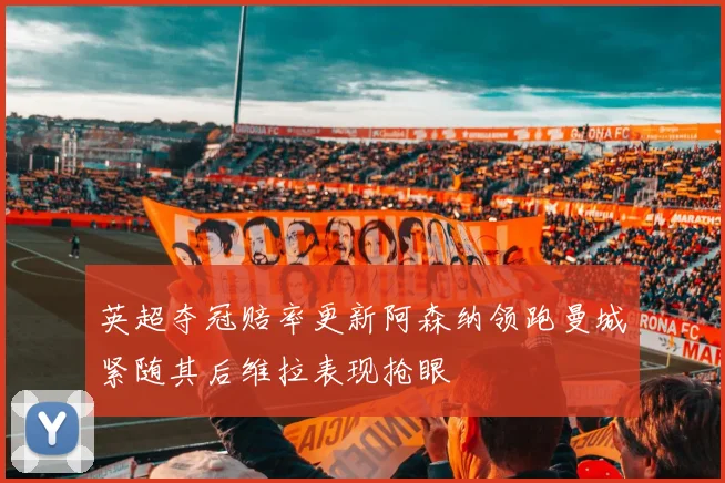 英超夺冠赔率更新阿森纳领跑曼城紧随其后维拉表现抢眼