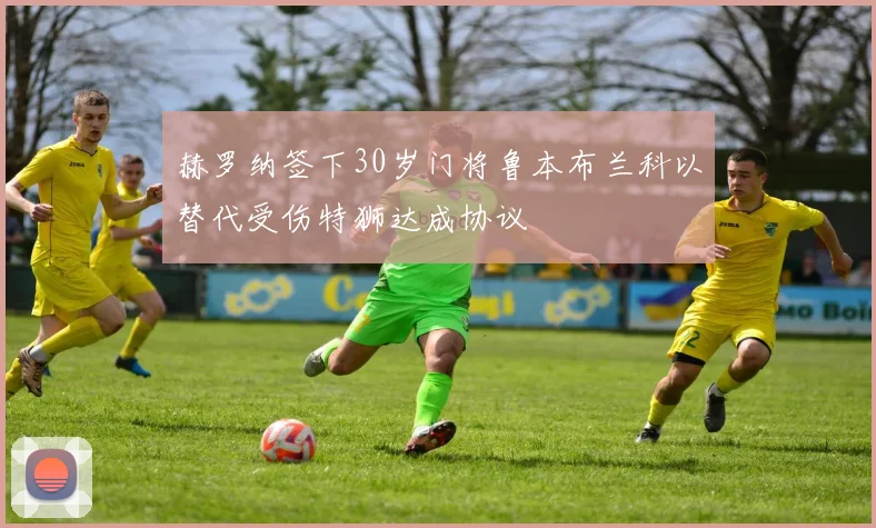 赫罗纳签下30岁门将鲁本布兰科以替代受伤特狮达成协议
