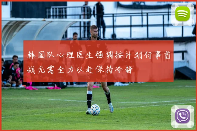 韩国队心理医生强调按计划行事首战无需全力以赴保持冷静