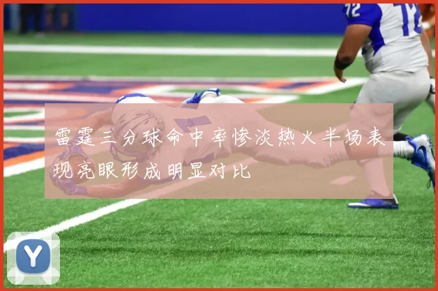 雷霆三分球命中率惨淡热火半场表现亮眼形成明显对比