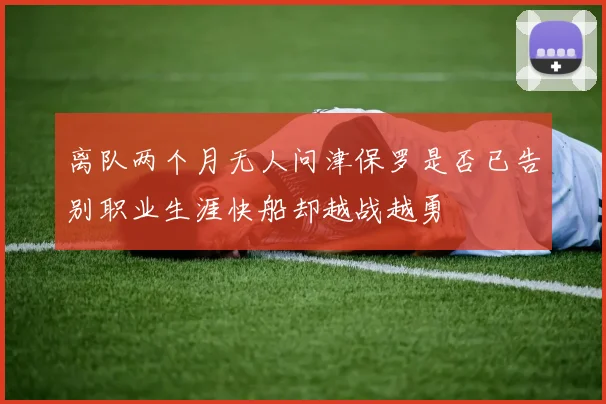 离队两个月无人问津保罗是否已告别职业生涯快船却越战越勇
