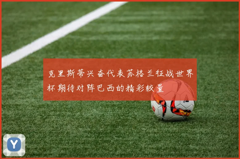 克里斯蒂兴奋代表苏格兰征战世界杯期待对阵巴西的精彩较量