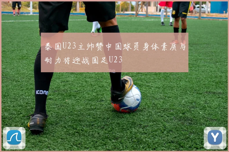 泰国U23主帅赞中国球员身体素质与耐力将迎战国足U23
