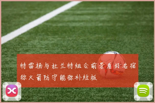特雷杨与杜兰特组合前景看好名宿称火箭防守能弥补短板