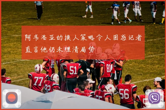 阿韦洛亚的换人策略令人困惑记者直言他仍未理清局势