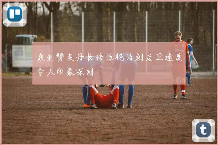 康利赞麦丹长传惊艳马刺后卫速度令人印象深刻