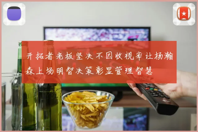 开拓者老板坚决不因收视率让杨瀚森上场明智决策彰显管理智慧