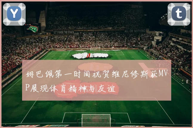 姆巴佩第一时间祝贺维尼修斯获MVP展现体育精神与友谊