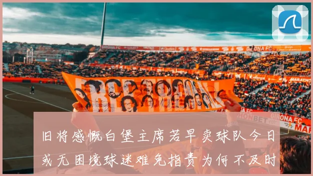 旧将感慨白堡主席若早卖球队今日或无困境球迷难免指责为何不及时出售