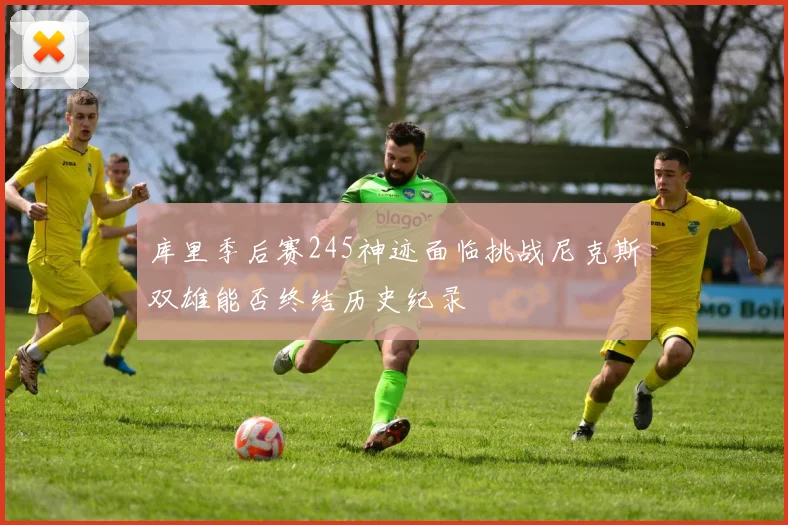 库里季后赛245神迹面临挑战尼克斯双雄能否终结历史纪录