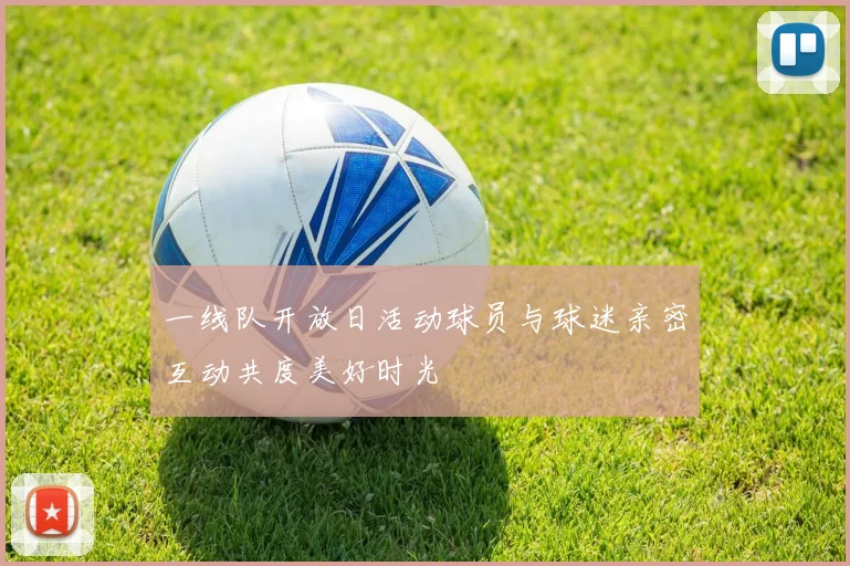一线队开放日活动球员与球迷亲密互动共度美好时光