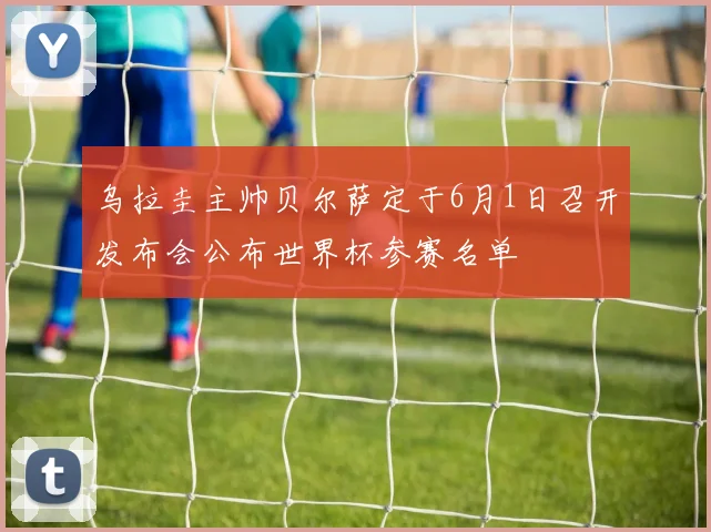 乌拉圭主帅贝尔萨定于6月1日召开发布会公布世界杯参赛名单