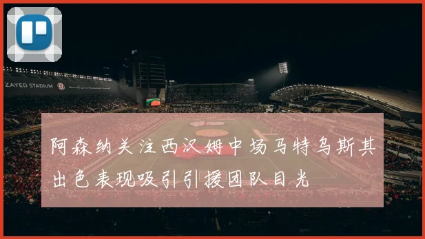 阿森纳关注西汉姆中场马特乌斯其出色表现吸引引援团队目光