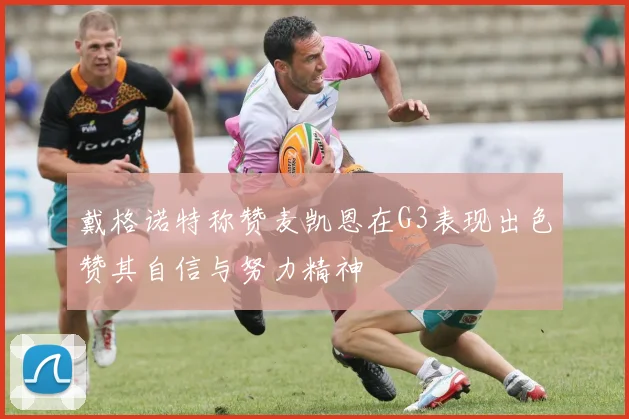 戴格诺特称赞麦凯恩在G3表现出色赞其自信与努力精神
