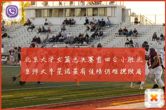 北京大学女篮总决赛首回合小胜北京师大李星诺虽有佳绩仍难挽败局
