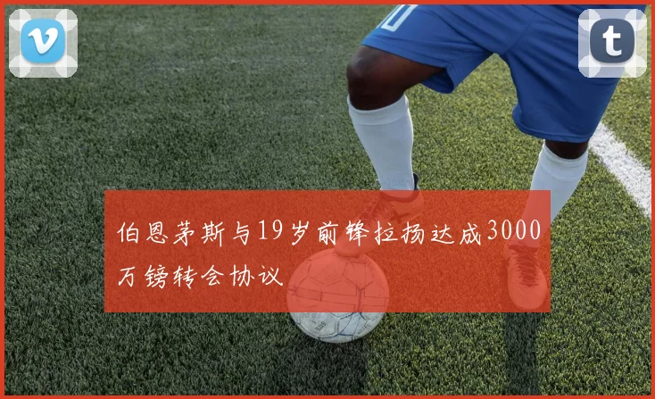 伯恩茅斯与19岁前锋拉扬达成3000万镑转会协议
