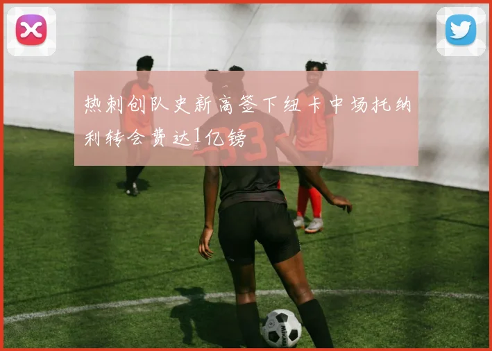 热刺创队史新高签下纽卡中场托纳利转会费达1亿镑
