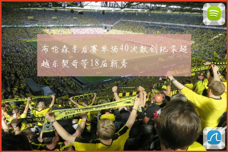 布伦森季后赛单场40次数创纪录超越东契奇等18届新秀
